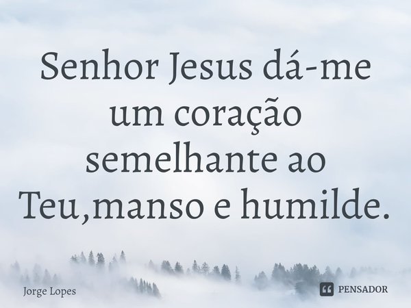 ⁠Senhor Jesus dá-me um coração semelhante ao Teu,manso e humilde.... Frase de Jorge Lopes.