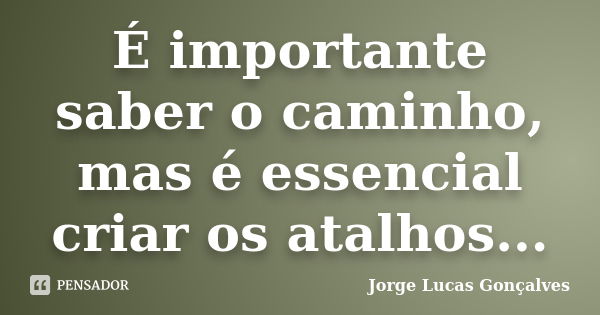 É importante saber o caminho, mas é essencial criar os atalhos...... Frase de Jorge Lucas Gonçalves.