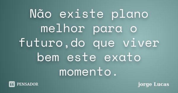 Não existe plano melhor para o futuro,do que viver bem este exato momento.... Frase de jorge Lucas.