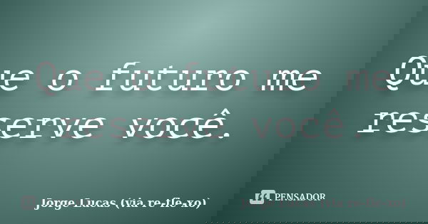 Que o futuro me reserve você.... Frase de Jorge Lucas (via re-fle-xo).