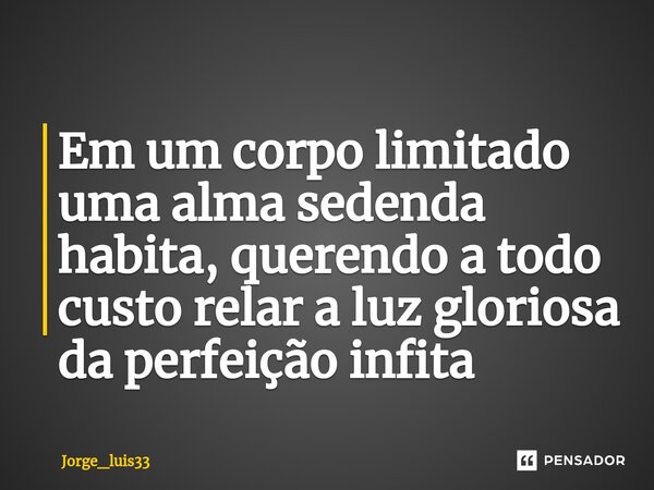 Em um corpo limitado uma alma sedenda habita, querendo a todo custo relar a luz gloriosa da perfeição infita ⁠... Frase de Jorge_luis33.