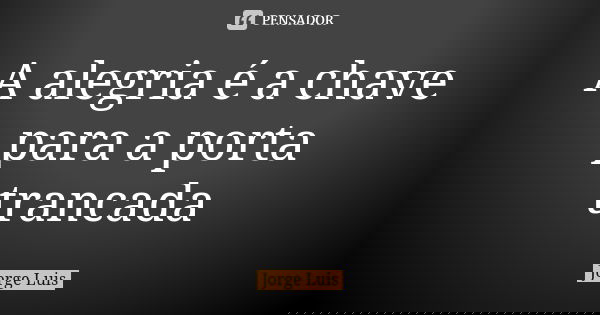 A alegria é a chave para a porta trancada... Frase de Jorge Luís.