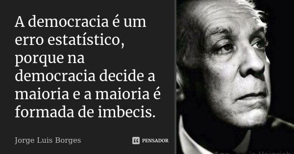 A democracia é um erro estatístico, porque na democracia decide a maioria e a maioria é formada de imbecis.... Frase de Jorge Luis Borges.