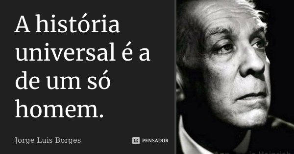 A história universal é a de um só homem.... Frase de Jorge Luis Borges.