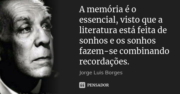 A memória é o essencial, visto que a literatura está feita de sonhos e os sonhos fazem-se combinando recordações.... Frase de Jorge Luis Borges.