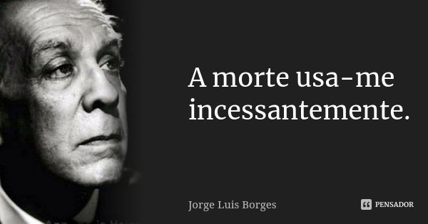 A morte usa-me incessantemente.... Frase de Jorge Luis Borges.
