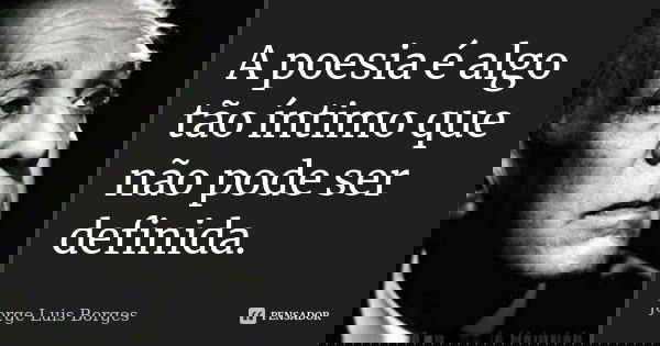A poesia é algo tão íntimo que não pode ser definida.... Frase de Jorge Luis Borges.