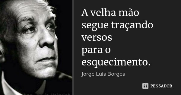 A velha mão
segue traçando versos
para o esquecimento.... Frase de Jorge Luis Borges.
