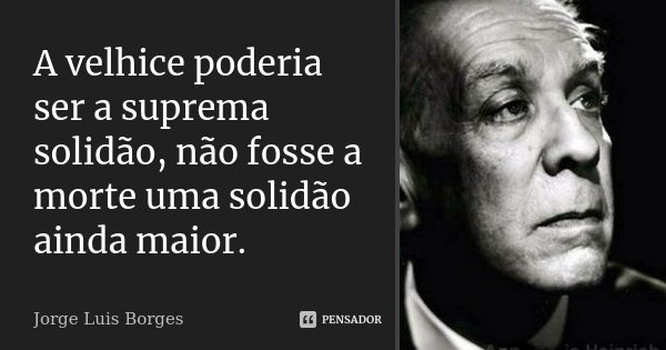 A velhice poderia ser a suprema solidão, não fosse a morte uma solidão ainda maior.... Frase de Jorge Luis Borges.