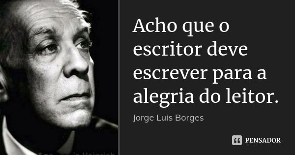 Acho que o escritor deve escrever para a alegria do leitor.... Frase de Jorge Luis Borges.