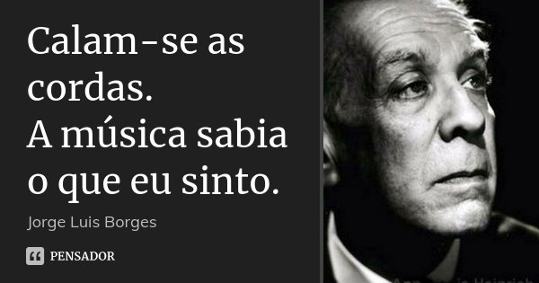 Calam-se as cordas. A música sabia o que eu sinto.... Frase de Jorge Luis Borges.