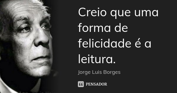 Creio que uma forma de felicidade é a leitura.... Frase de Jorge Luis Borges.