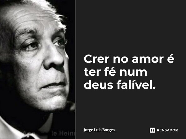 Crer no amor é ter fé num deus falível.... Frase de Jorge Luis Borges.