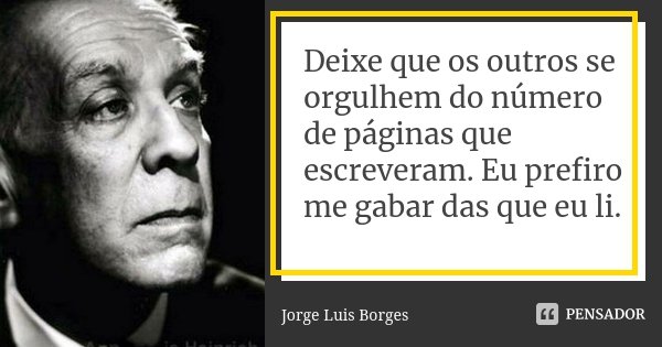 Deixe que os outros se orgulhem do número de páginas que escreveram. Eu prefiro me gabar das que eu li.... Frase de Jorge Luis Borges.