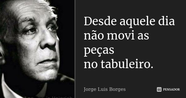 Desde aquele dia
não movi as peças
no tabuleiro.... Frase de Jorge Luis Borges.