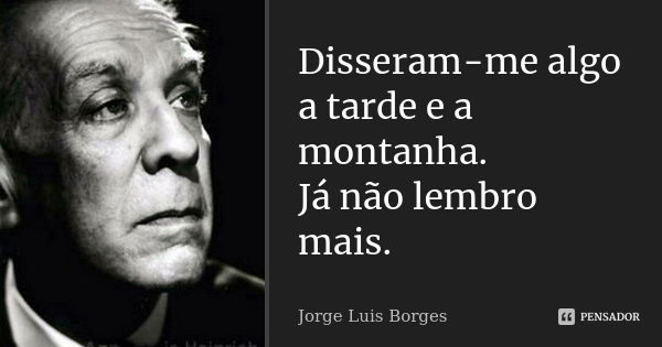 Disseram-me algo
a tarde e a montanha.
Já não lembro mais.... Frase de Jorge Luis Borges.