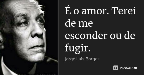 É o amor. Terei de me esconder ou de fugir.... Frase de Jorge Luis Borges.