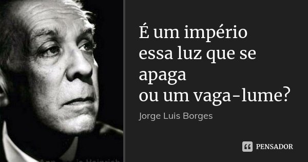 É um império
essa luz que se apaga
ou um vaga-lume?... Frase de Jorge Luis Borges.