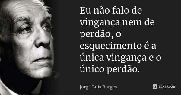 Eu não falo de vingança nem de perdão, o esquecimento é a única vingança e o único perdão.... Frase de Jorge Luis Borges.