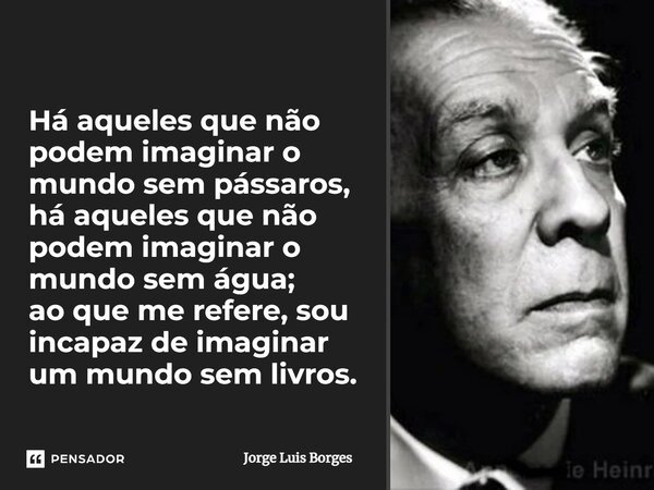 Há aqueles que não podem imaginar o mundo sem pássaros; Há aqueles que não podem imaginar o mundo sem água; Ao que me refere, sou incapaz de imaginar um mundo s... Frase de Jorge Luis Borges.