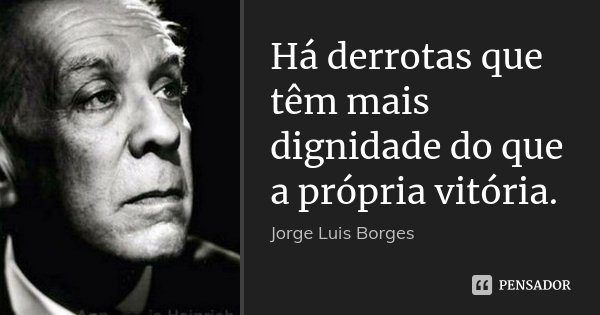 Há derrotas que têm mais dignidade do que a própria vitória.... Frase de Jorge Luis Borges.