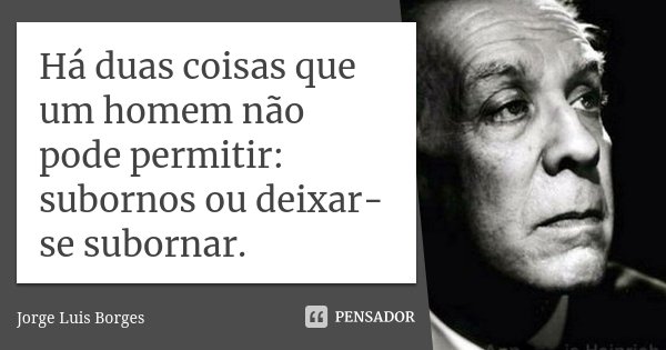 Há duas coisas que um homem não pode permitir: subornos ou deixar-se subornar.... Frase de Jorge Luis Borges.