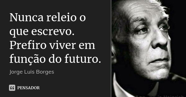 Nunca releio o que escrevo. Prefiro viver em função do futuro.... Frase de Jorge Luis Borges.
