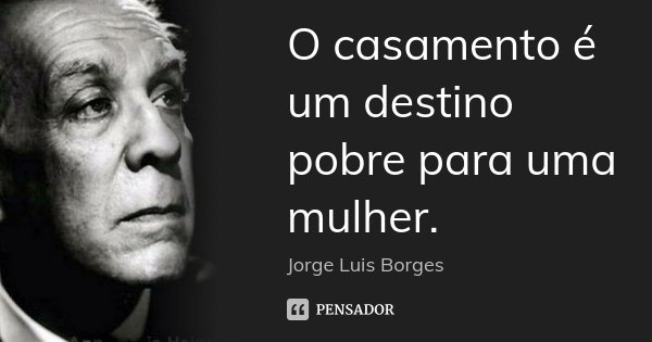 O casamento é um destino pobre para uma mulher.... Frase de Jorge Luis Borges.