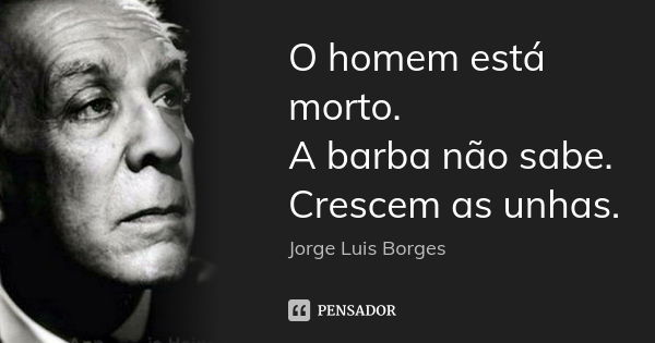 O homem está morto.
A barba não sabe.
Crescem as unhas.... Frase de Jorge Luis Borges.