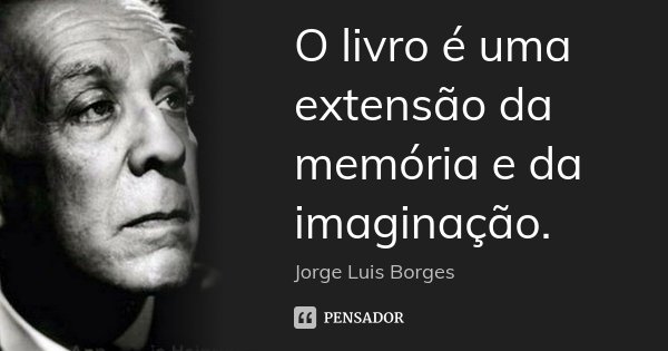 O livro é uma extensão da memória e da imaginação.... Frase de Jorge Luis Borges.