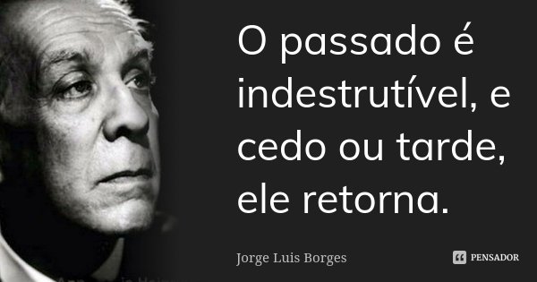 O passado é indestrutível, e cedo ou tarde, ele retorna.... Frase de Jorge Luis Borges.