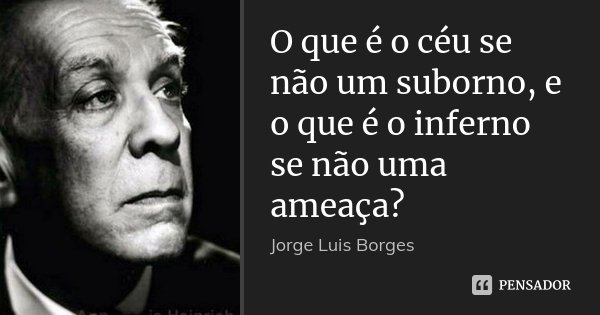O que é o céu se não um suborno, e o que é o inferno se não uma ameaça?... Frase de Jorge Luís Borges.