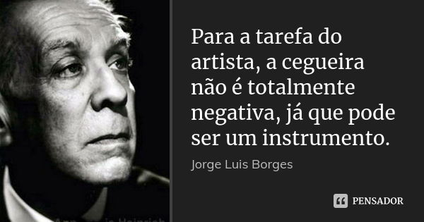 Para a tarefa do artista, a cegueira não é totalmente negativa, já que pode ser um instrumento.... Frase de Jorge Luis Borges.