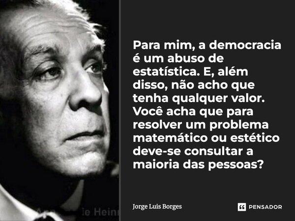⁠Para mim, a democracia é um abuso de estatística. E, além disso, não acho que tenha qualquer valor. Você acha que para resolver um problema matemático ou estét... Frase de Jorge Luis Borges.