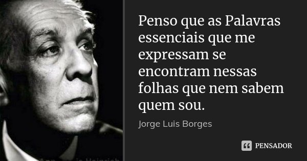 Penso que as Palavras essenciais que me expressam se encontram nessas folhas que nem sabem quem sou.... Frase de Jorge Luis Borges.