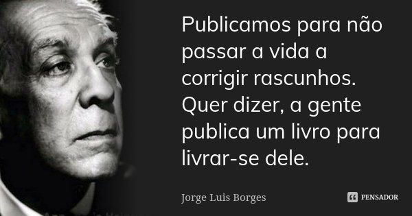 Publicamos para não passar a vida a corrigir rascunhos. Quer dizer, a gente publica um livro para livrar-se dele.... Frase de Jorge Luis Borges.