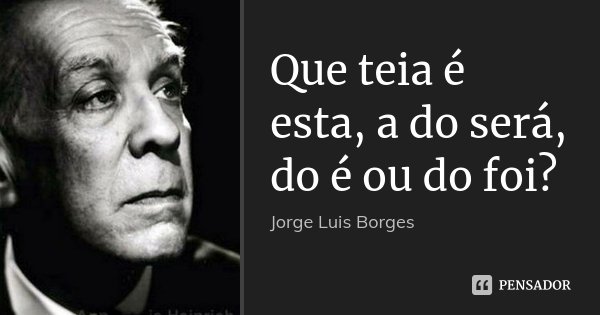 Que teia é esta, a do será, do é ou do foi?... Frase de Jorge Luis Borges.