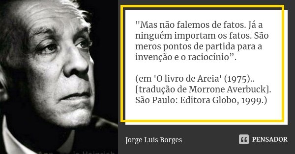 "Mas não falemos de fatos. Já a ninguém importam os fatos. São meros pontos de partida para a invenção e o raciocínio”. (em 'O livro de Areia' (1975).. [tr... Frase de Jorge Luis Borges.