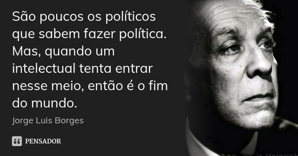 São poucos os políticos que sabem fazer política. Mas, quando um intelectual tenta entrar nesse meio, então é o fim do mundo.... Frase de Jorge Luis Borges.