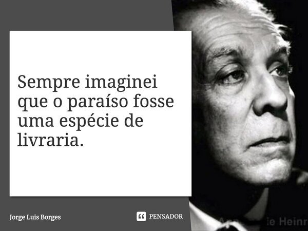 Sempre imaginei que o paraíso fosse uma espécie de livraria.... Frase de Jorge Luis Borges.