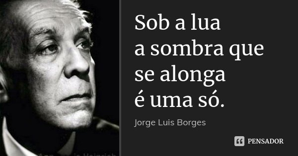 Sob a lua a sombra que se alonga é uma só.... Frase de Jorge Luis Borges.