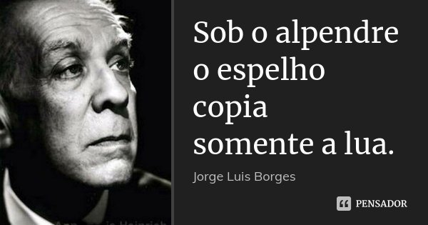Sob o alpendre
o espelho copia
somente a lua.... Frase de Jorge Luis Borges.