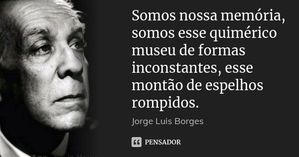 Somos nossa memória, somos esse quimérico museu de formas inconstantes, esse montão de espelhos rompidos.... Frase de Jorge Luis Borges.