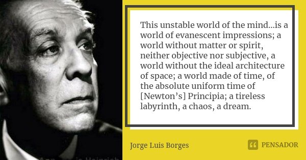 This unstable world of the mind...is a world of evanescent impressions; a world without matter or spirit, neither objective nor subjective, a world without the ... Frase de Jorge Luis Borges.