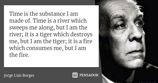 Time is the substance I am made of. Time is a river which sweeps me along, but I am the river; it is a tiger which destroys me, but I am the tiger; it is a fire... Frase de Jorge Luis Borges.