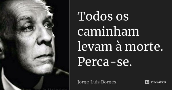 Todos os caminham levam à morte. Perca-se.... Frase de Jorge Luis Borges.