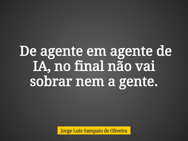 ⁠ De agente em agente de IA, no final não vai sobrar nem a gente.... Frase de Jorge Luis Sampaio de Oliveira.