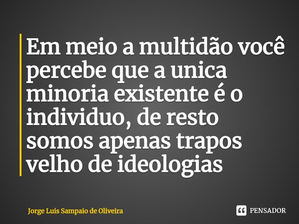 ⁠Em meio a multidão você percebe que a unica minoria existente é o individuo, de resto somos apenas trapos velho de ideologias... Frase de Jorge Luis Sampaio de Oliveira.