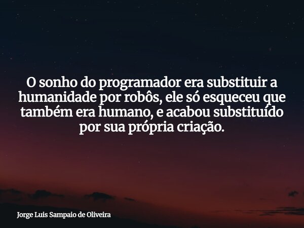 O sonho do programador era substituir a humanidade por robôs, ele só esqueceu que também era humano, e acabou substituído por sua própria criação.... Frase de Jorge Luis Sampaio de Oliveira.