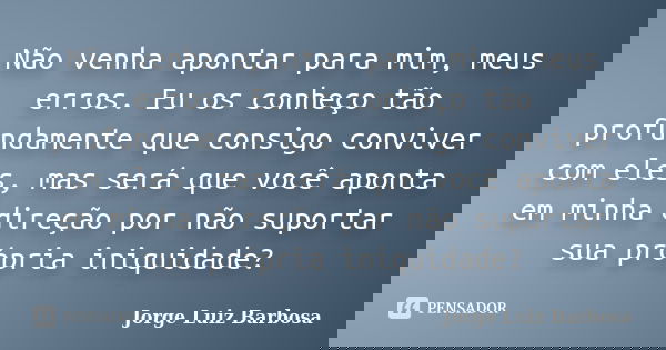 Não venha apontar para mim, meus erros. Eu os conheço tão profundamente que consigo conviver com eles, mas será que você aponta em minha direção por não suporta... Frase de Jorge Luiz Barbosa.